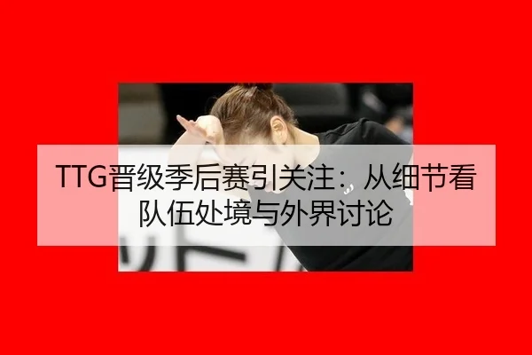 TTG晋级季后赛引关注：从细节看队伍处境与外界讨论